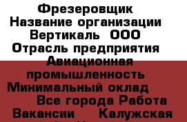 Фрезеровщик › Название организации ­ Вертикаль, ООО › Отрасль предприятия ­ Авиационная промышленность › Минимальный оклад ­ 50 000 - Все города Работа » Вакансии   . Калужская обл.,Калуга г.